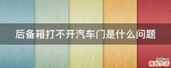 后备箱打不开汽车门是什么问题