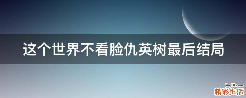 这个世界不看脸仇英树最后结局