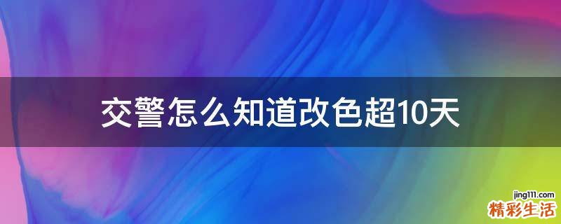 交警怎么知道改色超10天