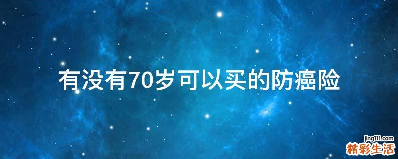 有没有70岁可以买的防癌险
