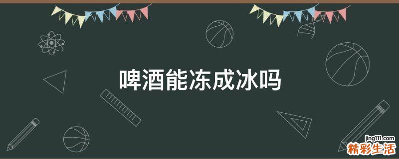啤酒能冻成冰吗
