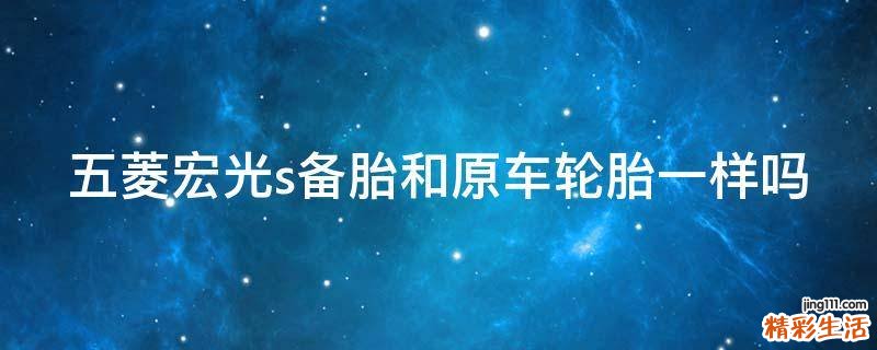 五菱宏光s备胎和原车轮胎一样吗