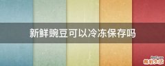 新鲜豌豆可以冷冻保存吗