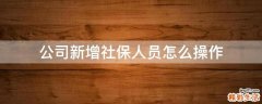 公司新增社保人员怎么操作