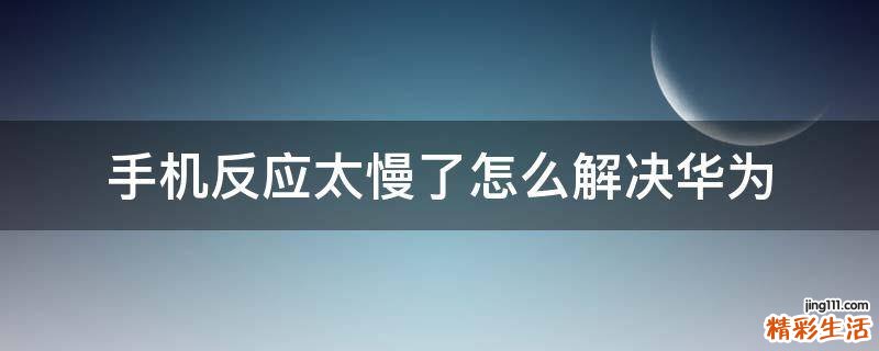 手机反应太慢了怎么解决华为