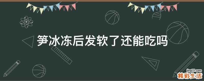 笋冰冻后发软了还能吃吗