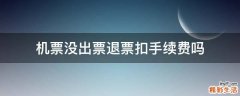 机票没出票退票扣手续费吗