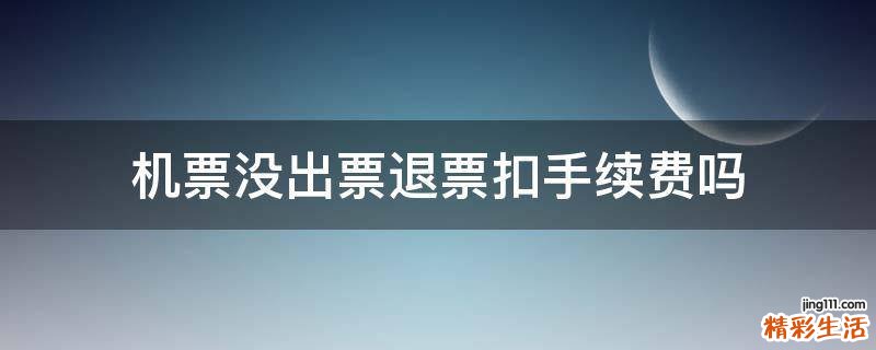 机票没出票退票扣手续费吗