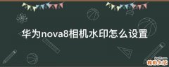 华为nova8相机水印怎么设置