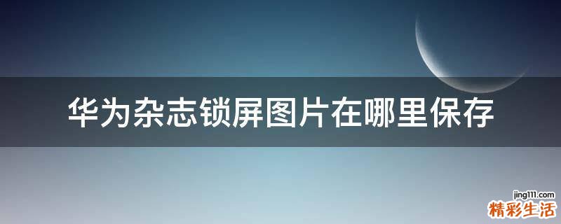 华为杂志锁屏图片在哪里保存