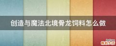 创造与魔法北境骨龙饲料怎么做