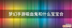 梦幻手游吸血鬼和什么宝宝合