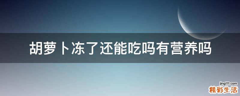 胡萝卜冻了还能吃吗有营养吗