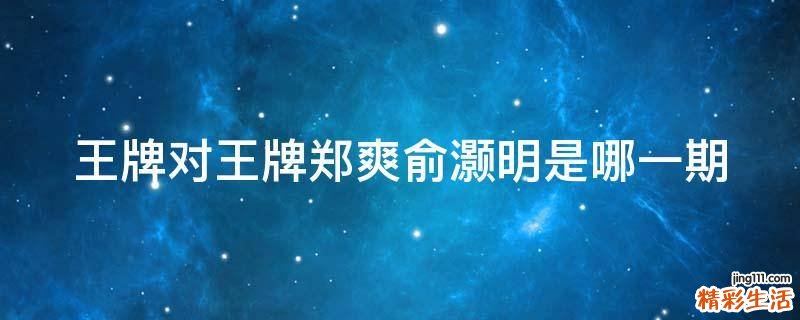王牌对王牌郑爽俞灏明是哪一期
