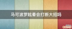 马可波罗眩晕会打断大招吗