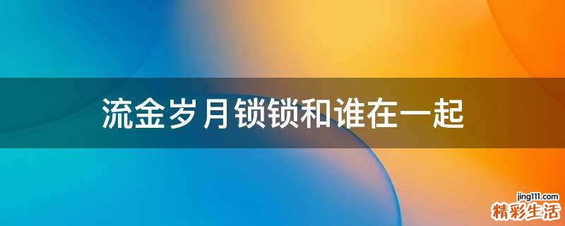 流金岁月锁锁和谁在一起