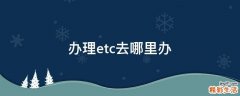 办理etc去哪里办