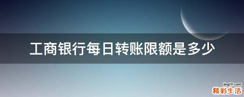 工商银行每日转账限额是多少