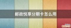 邮政悦享分期卡怎么用