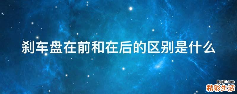 刹车盘在前和在后的区别是什么
