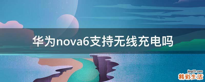 华为nova6支持无线充电吗