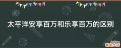 太平洋安享百万和乐享百万的区别