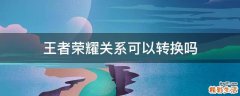 王者荣耀关系可以转换吗