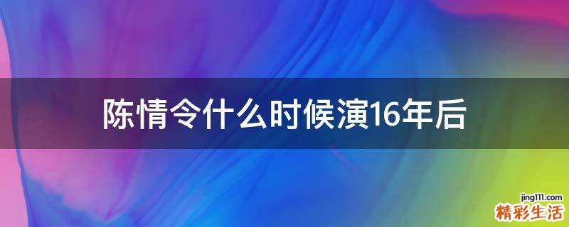 陈情令什么时候演16年后