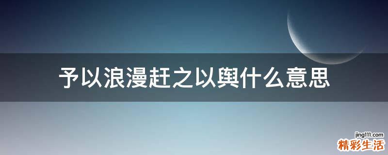 予以浪漫赶之以舆什么意思