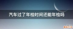 汽车过了年检时间还能年检吗
