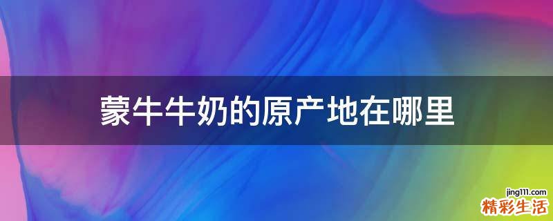 蒙牛牛奶的原产地在哪里