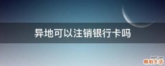 异地可以注销银行卡吗