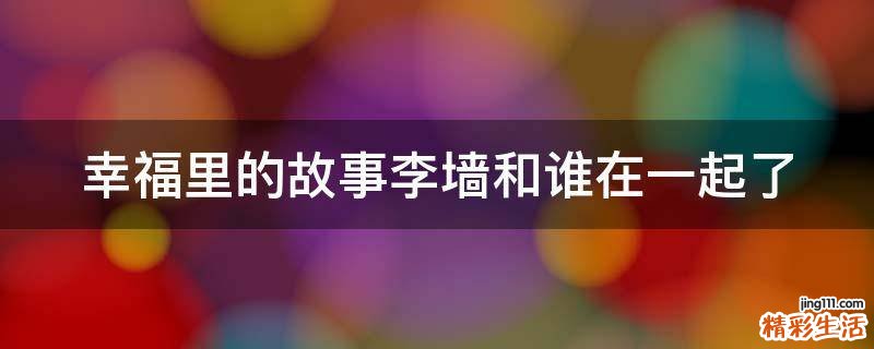 幸福里的故事李墙和谁在一起了