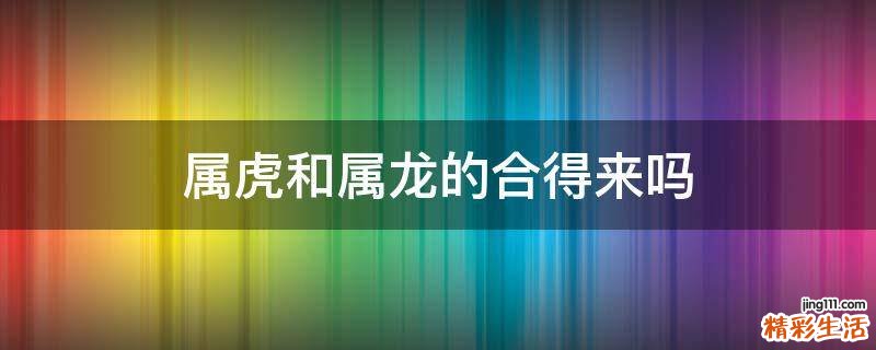 属虎和属龙的合得来吗
