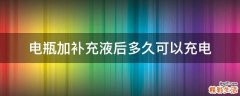 电瓶加补充液后多久可以充电