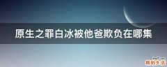 原生之罪白冰被他爸欺负在哪集
