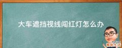 大车遮挡视线闯红灯怎么办