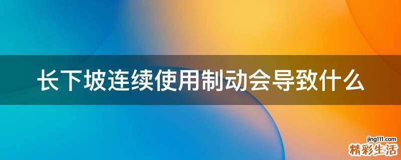 长下坡连续使用制动会导致什么