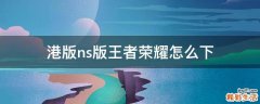 港版ns版王者荣耀怎么下