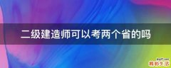 二级建造师可以考两个省的吗