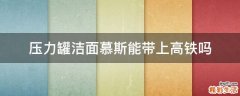 压力罐洁面慕斯能带上高铁吗