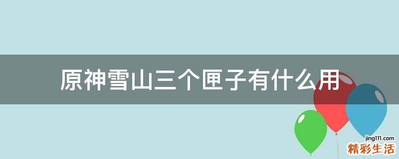 原神雪山三个匣子有什么用