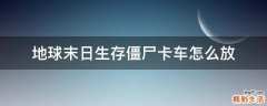 地球末日生存僵尸卡车怎么放