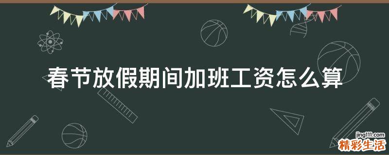 春节放假期间加班工资怎么算