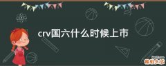 crv国六什么时候上市