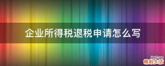 企业所得税退税申请怎么写