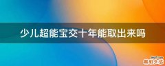 少儿超能宝交十年能取出来吗