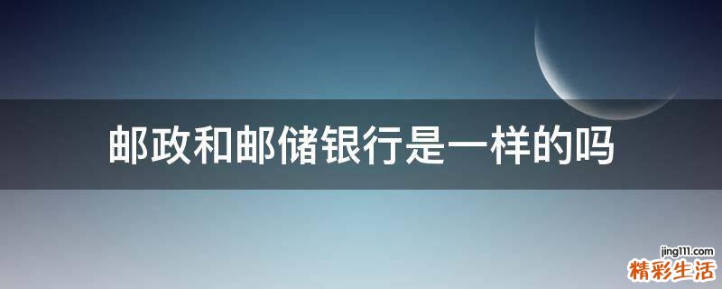 邮政和邮储银行是一样的吗
