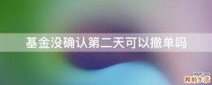 基金没确认第二天可以撤单吗