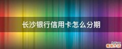 长沙银行信用卡怎么分期